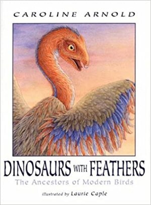 Dinosaurs with Feathers: The Ancestors of Modern Birds by Laurie Caple, Caroline Arnold