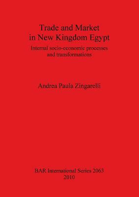 Trade and Market in New Kingdom Egypt: Internal Socio-Economic Processes and Transformations by Andrea Zingarelli