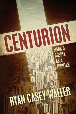 Centurion: Mark's Gospel as a Thriller by Ryan Casey Waller