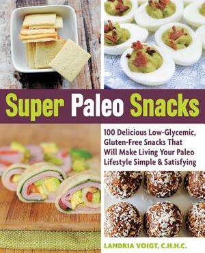 Super Paleo Snacks: 100 Delicious Low-Glycemic, Gluten-Free Snacks That Will Make Living Your Paleo Lifestyle Simple & Satisfying by Landria Voigt