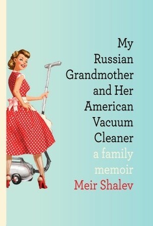My Russian Grandmother and Her American Vacuum Cleaner: A Family Memoir by Meir Shalev