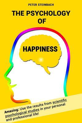 The Psychology of Happiness: Use the results from scientific psychological studies in your personal and professional life! by Peter Steinbach