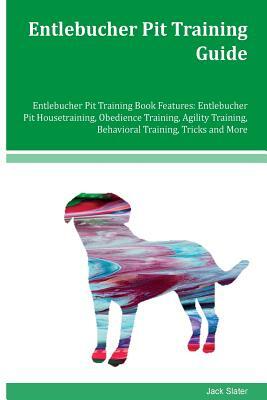 Entlebucher Pit Training Guide Entlebucher Pit Training Book Features: Entlebucher Pit Housetraining, Obedience Training, Agility Training, Behavioral by Jack Slater