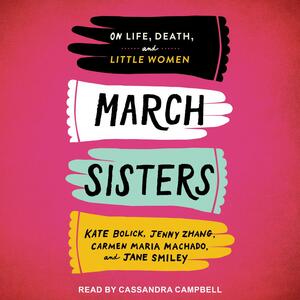 March Sisters: On Life, Death, and Little Women by Jenny Zhang, Carmen Maria Machado, Jane Smiley, Kate Bolick