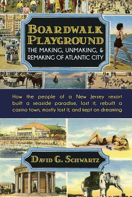 Boardwalk Playground: The Making, Unmaking, & Remaking of Atlantic City: How the people of a New Jersey resort built a seaside paradise, los by David G. Schwartz