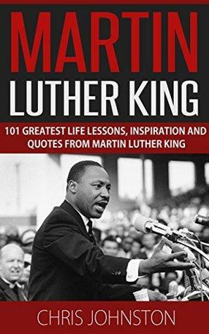 Martin Luther King: 101 Greatest Life Lessons, Inspiration and Quotes From Martin Luther King by Chris Johnston