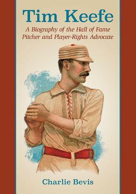 Tim Keefe: A Biography of the Hall of Fame Pitcher and Player-Rights Advocate by Charlie Bevis