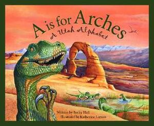 A Is For Arches: A Utah Alphabet by Katherine Larson, Becky Hall