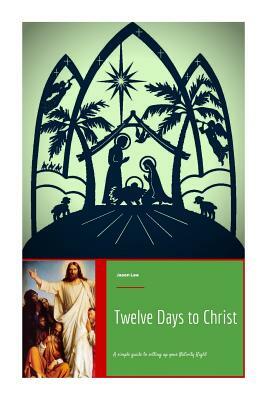 Twelve Days to Christ: A Simple Guide to Setting Up Your Nativity Right by Jason Lee