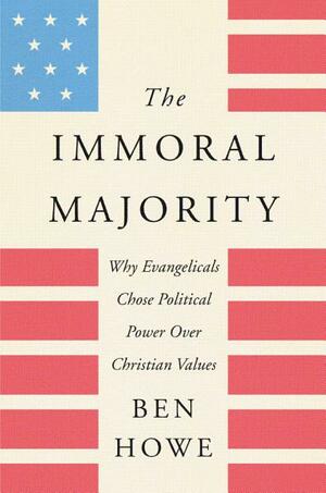 The Immoral Majority: Why Evangelicals Chose Political Power Over Christian Values by Ben Howe