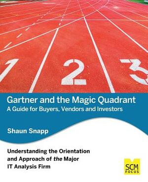 Gartner and the Magic Quadrant: A Guide for Buyers, Vendors and Investors by Shaun Snapp