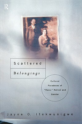 Scattered Belongings: Cultural Paradoxes of Race, Nation and Gender by Jayne O. Ifekwunigwe