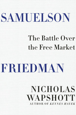 Samuelson Friedman: The Battle Over the Free Market by Nicholas Wapshott