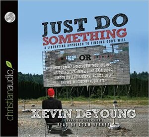 Just Do Something: How to Make a Decision Without Dreams, Visions, Fleeces, Open Doors, Random Bible Verses, Casting Lots, Liver Shivers, Writing in the Sky, etc. by Kevin DeYoung