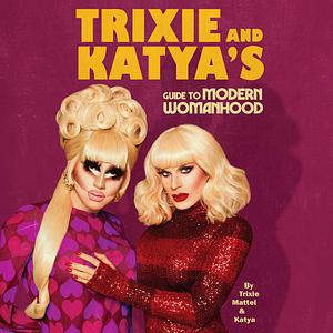 Trixie and Katya's Guide to Modern Womanhood by Trixie Mattel, Katya