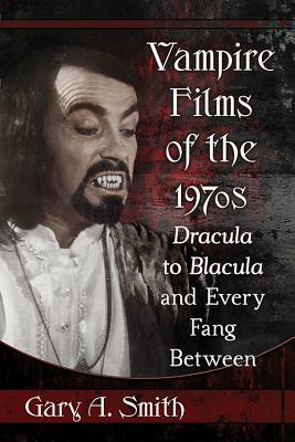 Vampire Films of the 1970s: Dracula to Blacula and Every Fang Between by Gary A. Smith