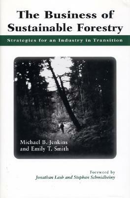 The Business of Sustainable Forestry: Strategies for an Industry in Transition by Emily Smith, Michael Jenkins