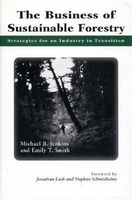 The Business of Sustainable Forestry: Strategies for an Industry in Transition by Michael Jenkins, Emily Smith