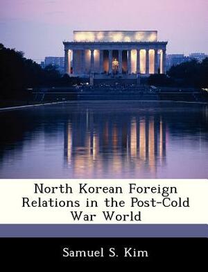 North Korean Foreign Relations in the Post-Cold War World by Samuel S. Kim