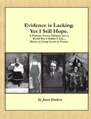 Evidence Is Lacking. Yet I Still Hope.: A Primary Source Glimpse Into a World War I Soldier's Life...Home to Camp Lewis to France by Joan Enders
