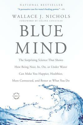 Blue Mind: The Surprising Science That Shows How Being Near, In, On, or Under Water Can Make You Happier, Healthier, More Connect by Wallace J. Nichols