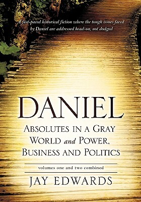 Daniel Absolutes in a Gray World and Power, Business and Politics Volumes One and Two Combined by Jay Edwards