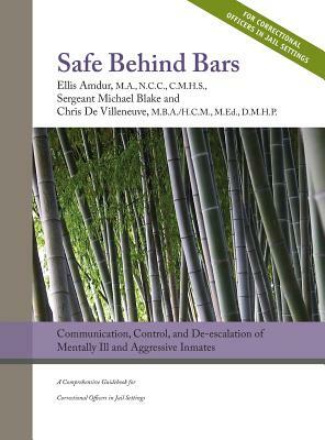 Safe Behind Bars: Communication, Control, and De-escalation of Mentally Ill & Aggressive Inmates: A Comprehensive Guidebook for Correcti by Michael Blake, Chris de Villeneuve, Ellis Amdur