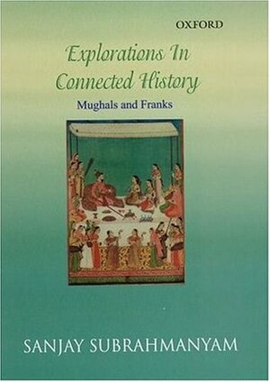Explorations in Connected History: Mughals and Franks by Sanjay Subrahmanyam