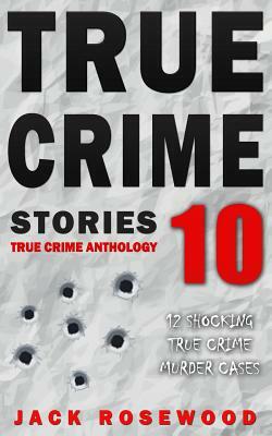 True Crime Stories Volume 10: 12 Shocking True Crime Murder Cases by Jack Rosewood