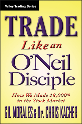 Trade Like an O'Neil Disciple: How We Made Over 18,000% in the Stock Market by Chris Kacher, Gil Morales