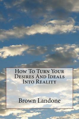 How To Turn Your Desires And Ideals Into Reality by Brown Landone