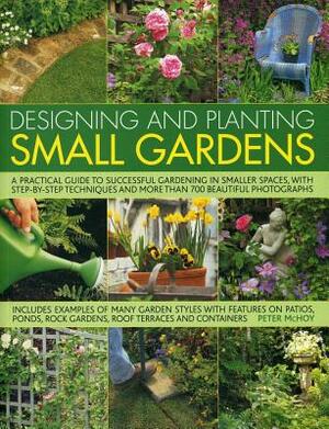 Designing and Planting Small Gardens: A Practical Guide to Successful Gardening in Smaller Spaces, with Step-By-Step Techniques and More Than 700 Beau by Peter McHoy