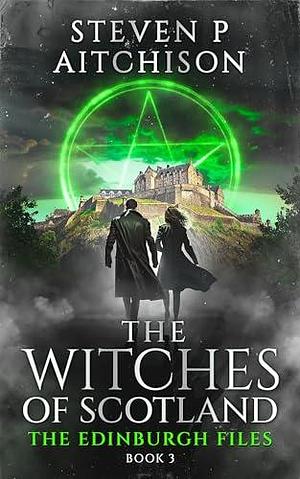 The Witches of Scotland: The Edinburgh Files - Book 3 by Steven P. Aitchison, Steven P. Aitchison
