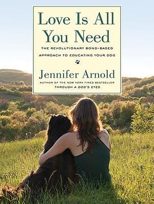 Love Is All You Need: The Revolutionary Bond-based Approach to Educating Your Dog by Jennifer Arnold, Jennifer Arnold