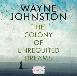 The Colony of Unrequited Dreams by Wayne Johnston