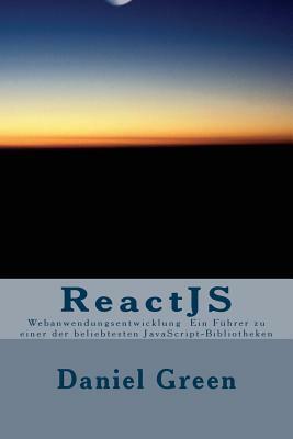 ReactJS: Webanwendungsentwicklung Ein Führer zu einer der beliebtesten JavaScript-Bibliotheken by Daniel Green