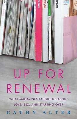 Up For Renewal: What Magazines Taught Me About Love, Sex, and Starting Over by Cathy Alter