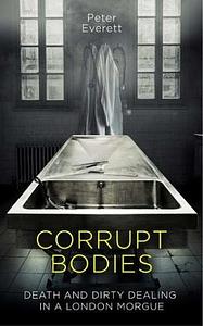 Corrupt Bodies: Death and Dirty Dealing in a London Morgue by Peter Everett, Kris Hollington