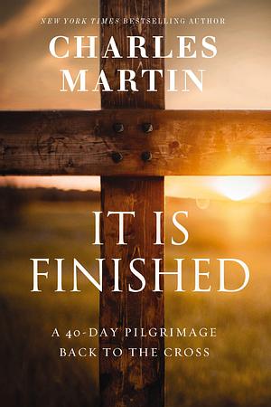 It is Finished: A 40-Day Pilgrimage Back to the Cross by Charles Martin, Charles Martin