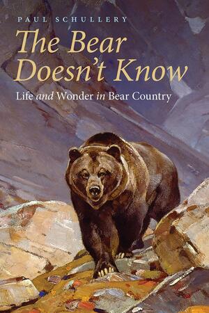 The Bear Doesn't Know: Life and Wonder in Bear Country by Paul Schullery