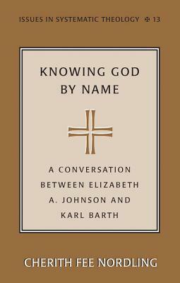 Knowing God by Name: A Conversation Between Elizabeth A. Johnson and Karl Barth by Cherith Fee Nordling