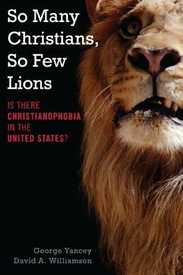 So Many Christians, So Few Lions: Is There Christianophobia in the United States? by George Yancey, David A. Williamson