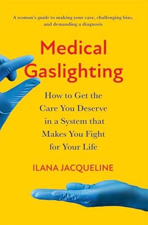 Medical Gaslighting: How to Get the Care You Deserve in a System that Makes You Fight for Your Life by Ilana Jacqueline