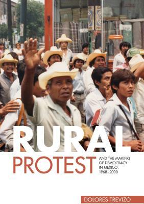 Rural Protest and the Making of Democracy in Mexico, 1968-2000 by Dolores Trevizo