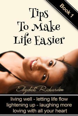 Tips To Make Life Easier: living well - letting life flow - lightening up - laughing more - loving with all your heart by Elizabeth Richardson