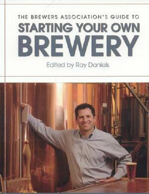 The Brewers Association's Guide to Starting Your Own Brewery by Ray Daniels