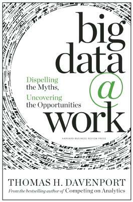 Big Data at Work: Dispelling the Myths, Uncovering the Opportunities by Thomas H. Davenport