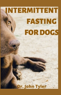 Intermittent Fasting for Dogs: Dogs ailment, prevention and cure using Intermittent Fasting. A step-by-step Guide by John Tyler