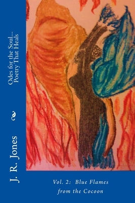 Odes for the Soul... Poetry That Heals: Vol 2: Blue Flames from the Cocoon by J. R. Jones