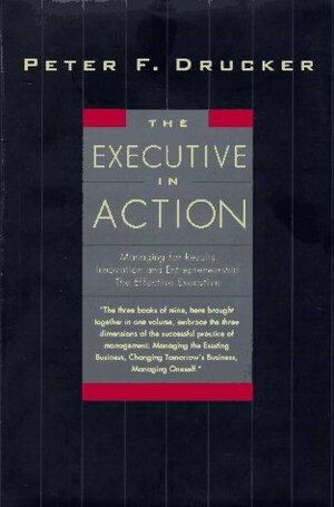 The Executive in Action : Managing for Results / Innovation and Entrepreneurship / The Effective Executive by Peter F. Drucker